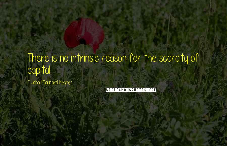 John Maynard Keynes quotes: There is no intrinsic reason for the scarcity of capital.