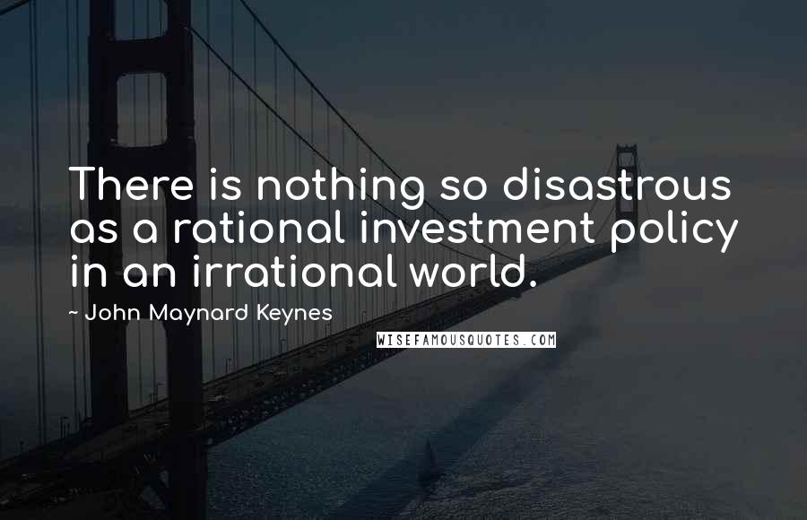 John Maynard Keynes quotes: There is nothing so disastrous as a rational investment policy in an irrational world. John Maynard Keynes quotes: There is nothing so disastrous as a rational investment policy in an irrational world.