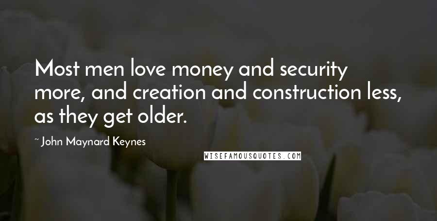 John Maynard Keynes quotes: Most men love money and security more, and creation and construction less, as they get older.