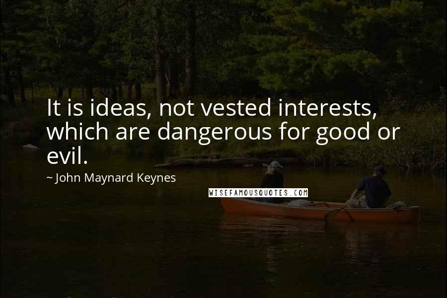 John Maynard Keynes quotes: It is ideas, not vested interests, which are dangerous for good or evil.