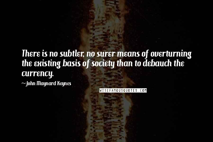 John Maynard Keynes quotes: There is no subtler, no surer means of overturning the existing basis of society than to debauch the currency. John Maynard Keynes quotes: There is no subtler, no surer means of overturning the existing basis of society than to debauch the currency.