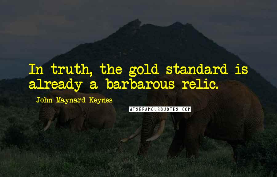 John Maynard Keynes quotes: In truth, the gold standard is already a barbarous relic. John Maynard Keynes quotes: In truth, the gold standard is already a barbarous relic.
