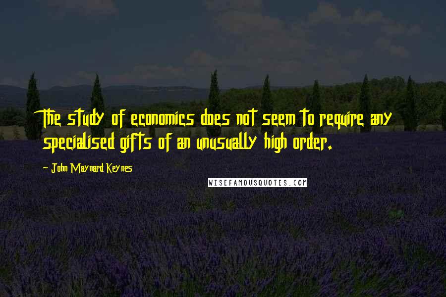 John Maynard Keynes quotes: The study of economics does not seem to require any specialised gifts of an unusually high order.