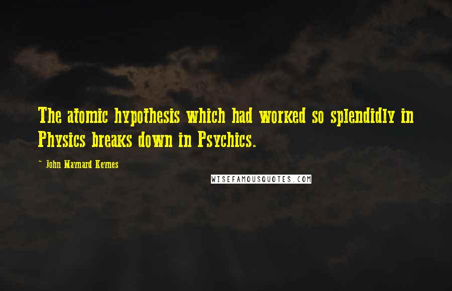 John Maynard Keynes quotes: The atomic hypothesis which had worked so splendidly in Physics breaks down in Psychics.