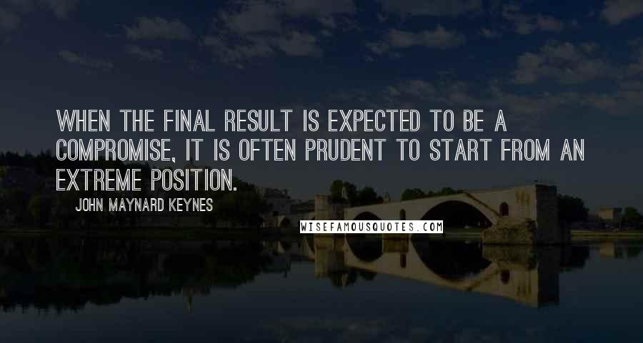 John Maynard Keynes quotes: When the final result is expected to be a compromise, it is often prudent to start from an extreme position. John Maynard Keynes quotes: When the final result is expected to be a compromise, it is often prudent to start from an extreme position.