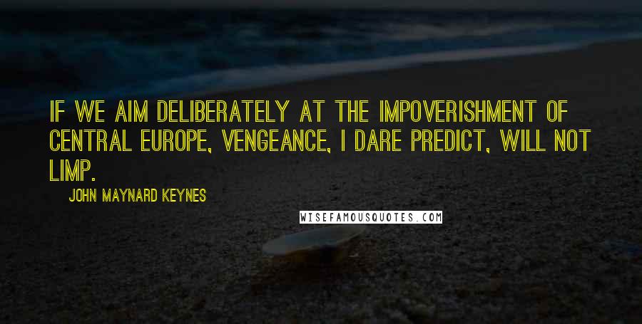 John Maynard Keynes quotes: If we aim deliberately at the impoverishment of Central Europe, vengeance, I dare predict, will not limp. John Maynard Keynes quotes: If we aim deliberately at the impoverishment of Central Europe, vengeance, I dare predict, will not limp.