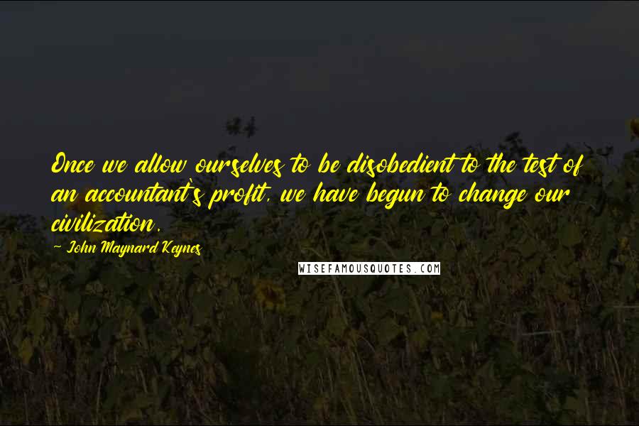 John Maynard Keynes quotes: Once we allow ourselves to be disobedient to the test of an accountant's profit, we have begun to change our civilization. John Maynard Keynes quotes: Once we allow ourselves to be disobedient to the test of an accountant's profit, we have begun to change our civilization.