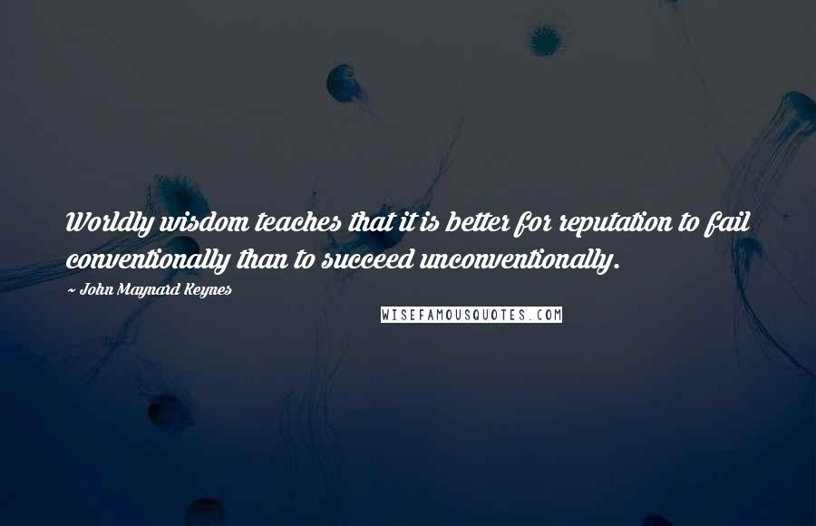 John Maynard Keynes quotes: Worldly wisdom teaches that it is better for reputation to fail conventionally than to succeed unconventionally.