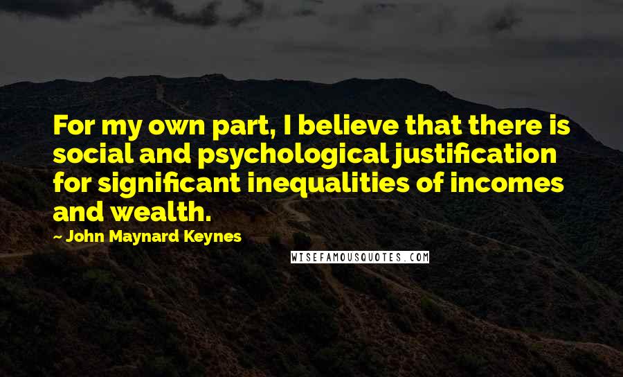 John Maynard Keynes quotes: For my own part, I believe that there is social and psychological justification for significant inequalities of incomes and wealth.