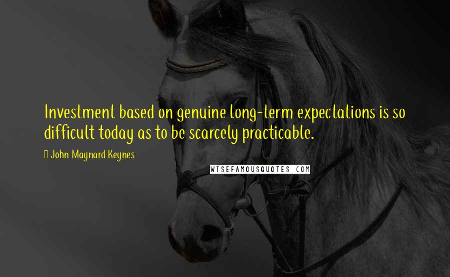 John Maynard Keynes quotes: Investment based on genuine long-term expectations is so difficult today as to be scarcely practicable.