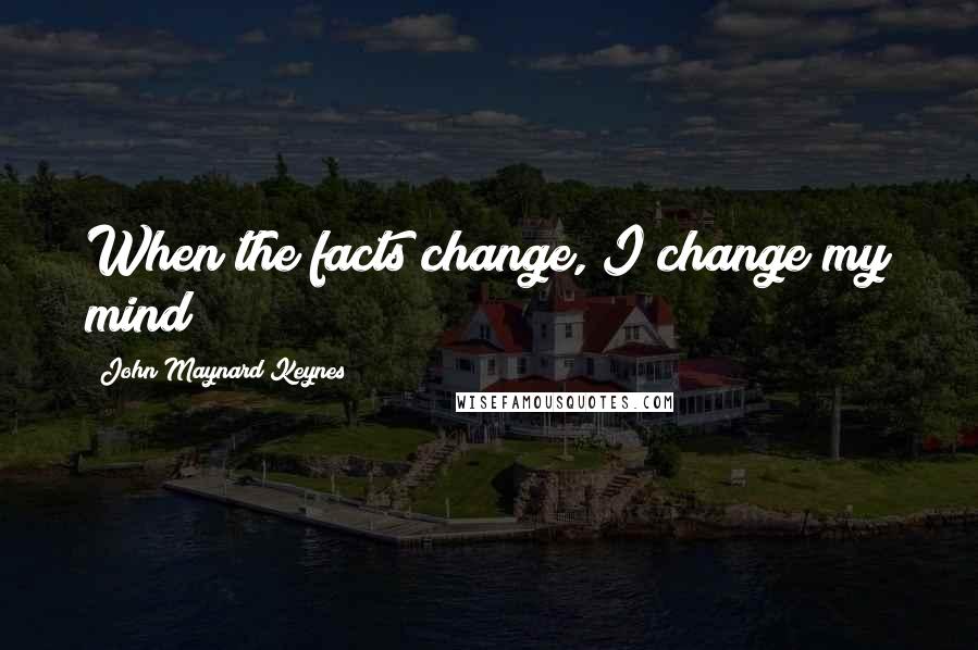 John Maynard Keynes quotes: When the facts change, I change my mind