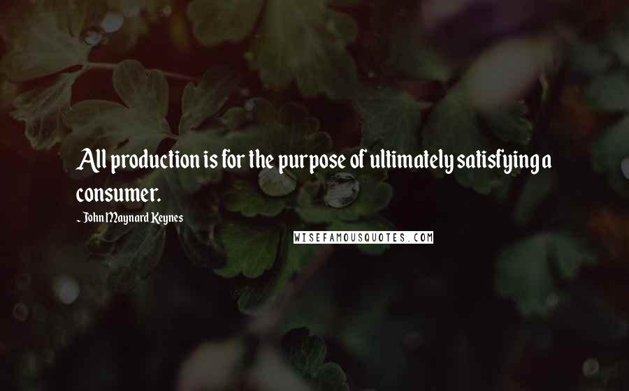 John Maynard Keynes quotes: All production is for the purpose of ultimately satisfying a consumer.