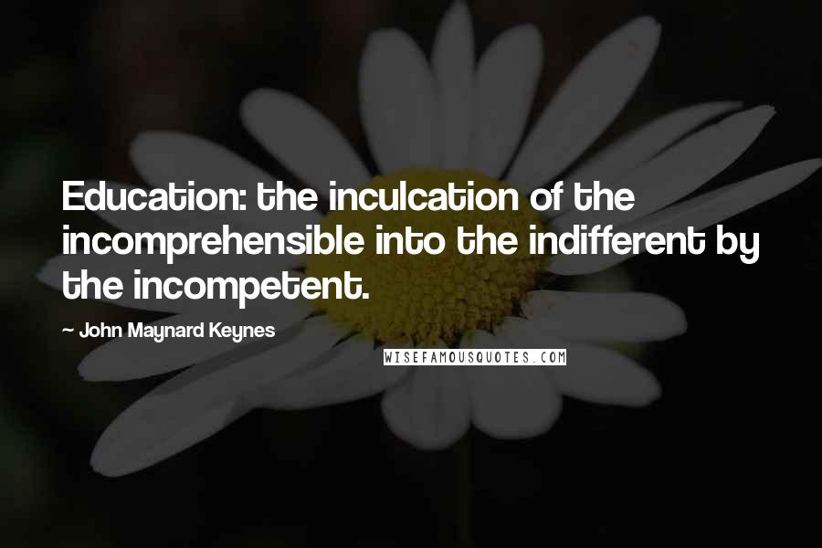John Maynard Keynes quotes: Education: the inculcation of the incomprehensible into the indifferent by the incompetent. John Maynard Keynes quotes: Education: the inculcation of the incomprehensible into the indifferent by the incompetent.