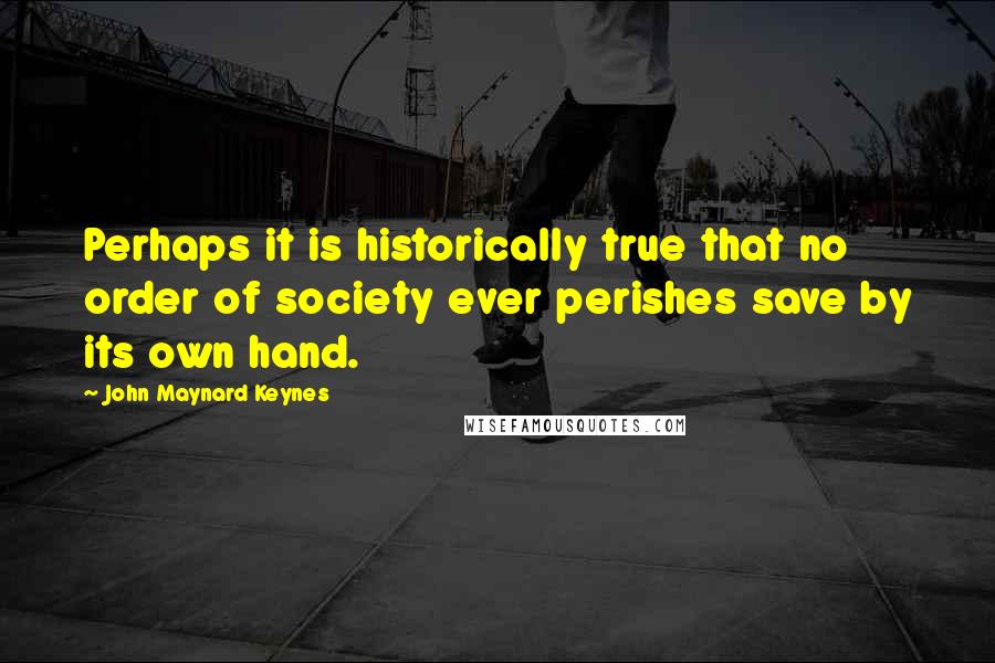 John Maynard Keynes quotes: Perhaps it is historically true that no order of society ever perishes save by its own hand.