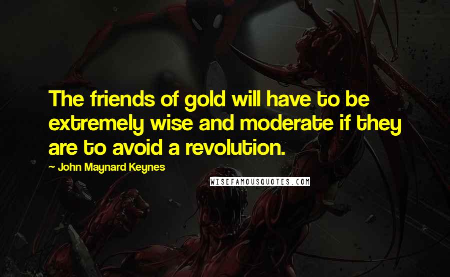 John Maynard Keynes quotes: The friends of gold will have to be extremely wise and moderate if they are to avoid a revolution.