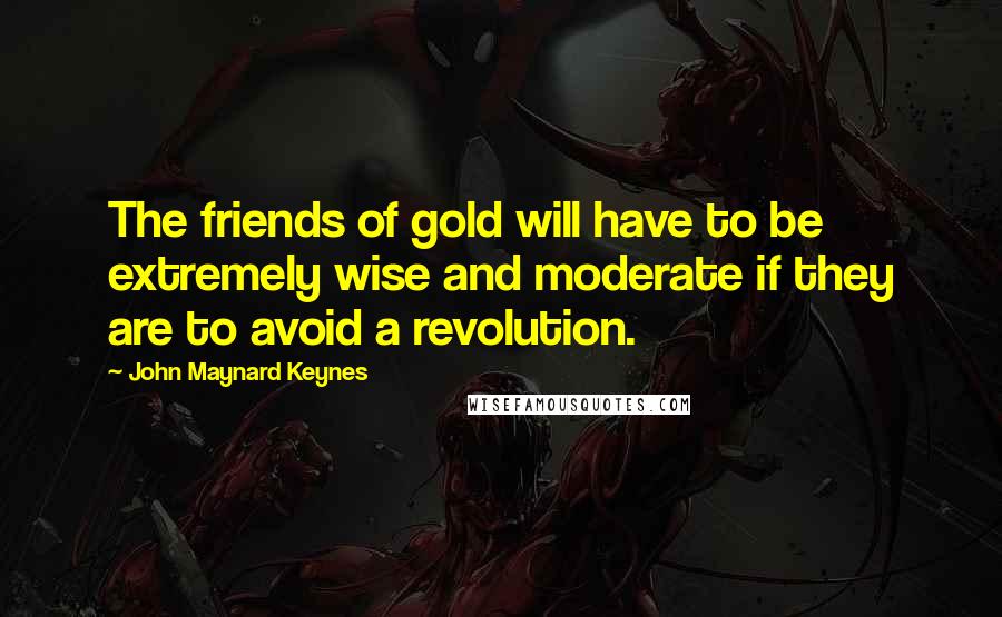 John Maynard Keynes quotes: The friends of gold will have to be extremely wise and moderate if they are to avoid a revolution. John Maynard Keynes quotes: The friends of gold will have to be extremely wise and moderate if they are to avoid a revolution.