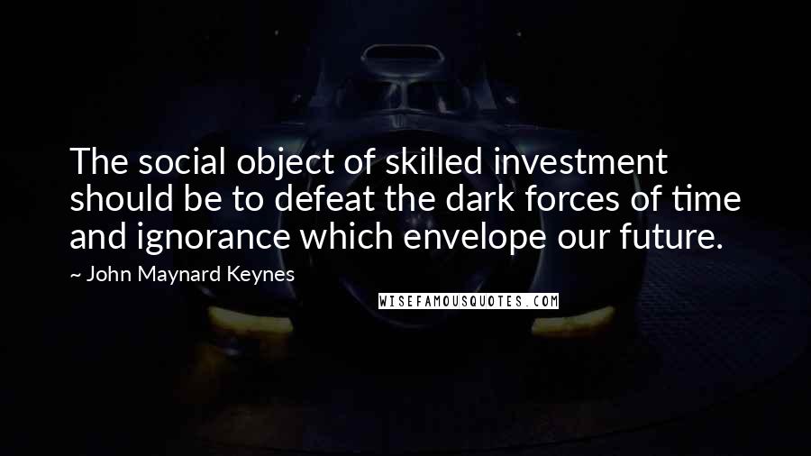 John Maynard Keynes quotes: The social object of skilled investment should be to defeat the dark forces of time and ignorance which envelope our future.
