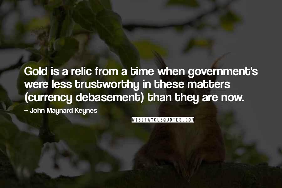 John Maynard Keynes quotes: Gold is a relic from a time when government's were less trustworthy in these matters (currency debasement) than they are now.