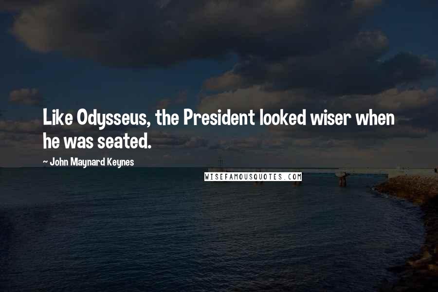John Maynard Keynes quotes: Like Odysseus, the President looked wiser when he was seated. John Maynard Keynes quotes: Like Odysseus, the President looked wiser when he was seated.