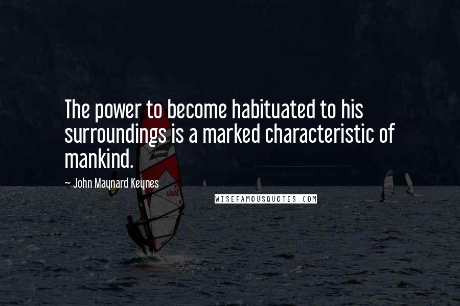 John Maynard Keynes quotes: The power to become habituated to his surroundings is a marked characteristic of mankind.