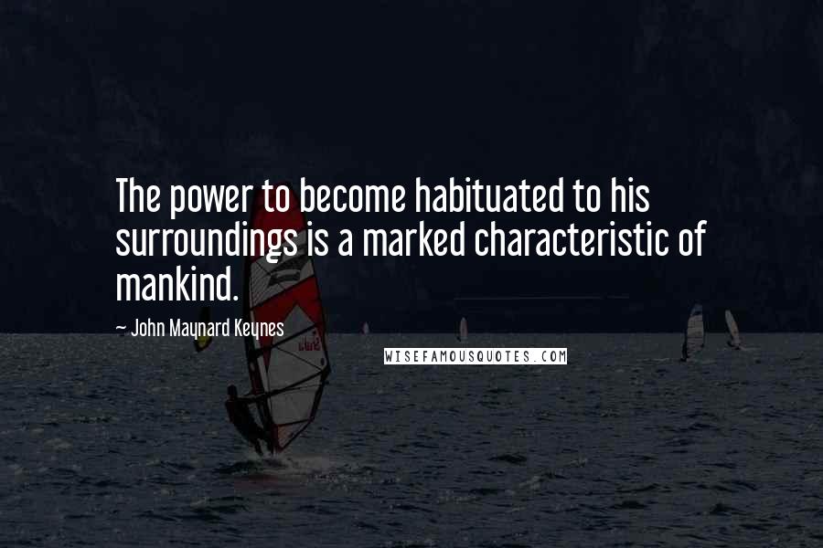 John Maynard Keynes quotes: The power to become habituated to his surroundings is a marked characteristic of mankind. John Maynard Keynes quotes: The power to become habituated to his surroundings is a marked characteristic of mankind.