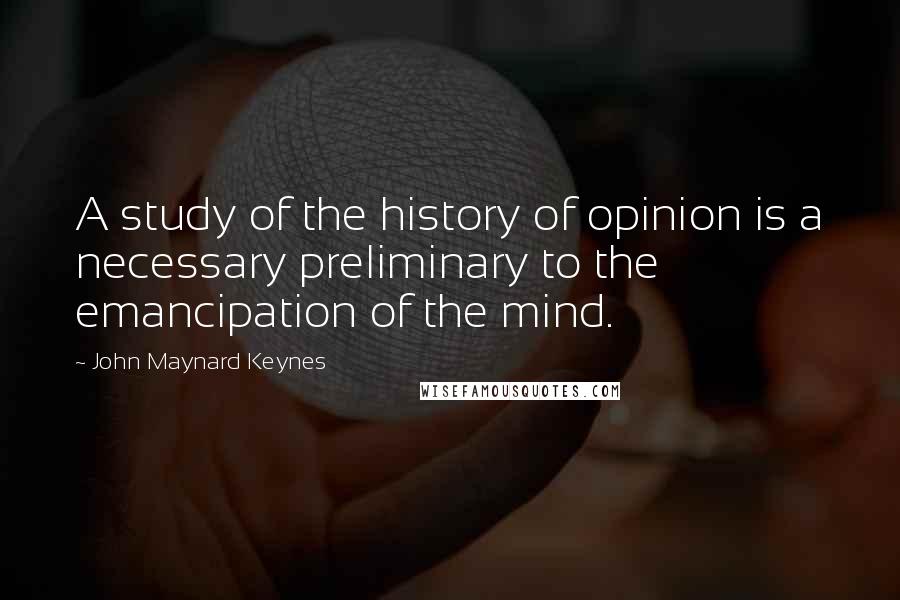 John Maynard Keynes quotes: A study of the history of opinion is a necessary preliminary to the emancipation of the mind.