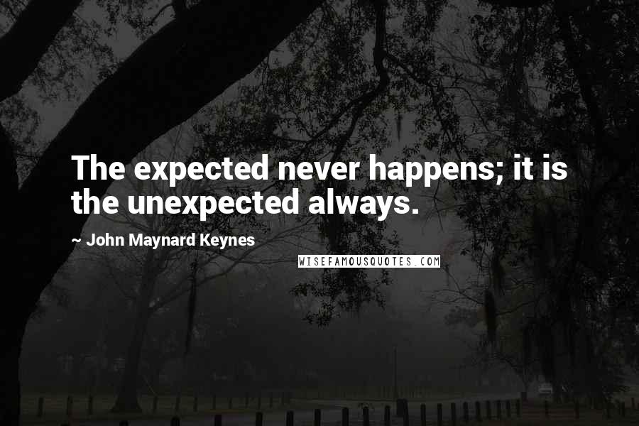 John Maynard Keynes quotes: The expected never happens; it is the unexpected always. John Maynard Keynes quotes: The expected never happens; it is the unexpected always.