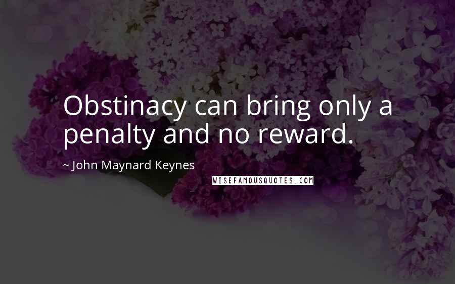 John Maynard Keynes quotes: Obstinacy can bring only a penalty and no reward.