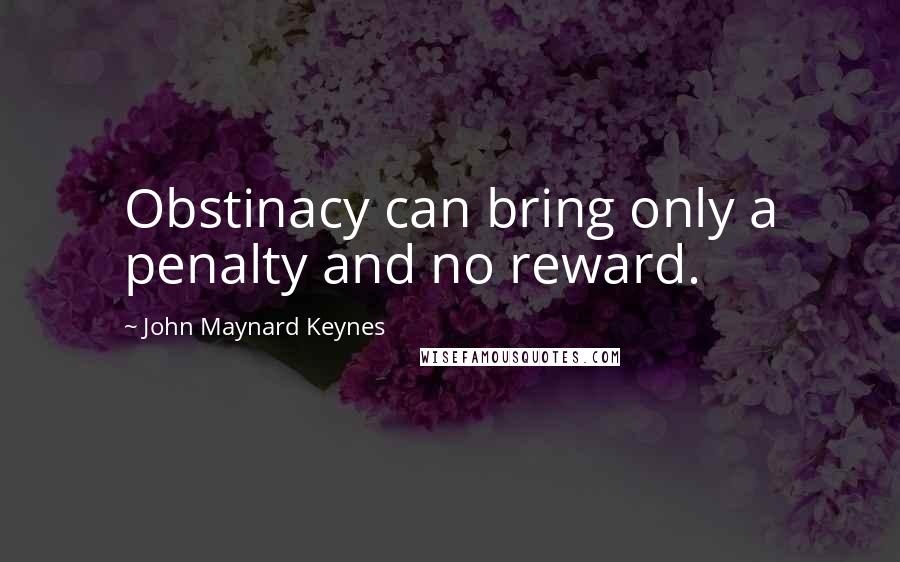 John Maynard Keynes quotes: Obstinacy can bring only a penalty and no reward. John Maynard Keynes quotes: Obstinacy can bring only a penalty and no reward.