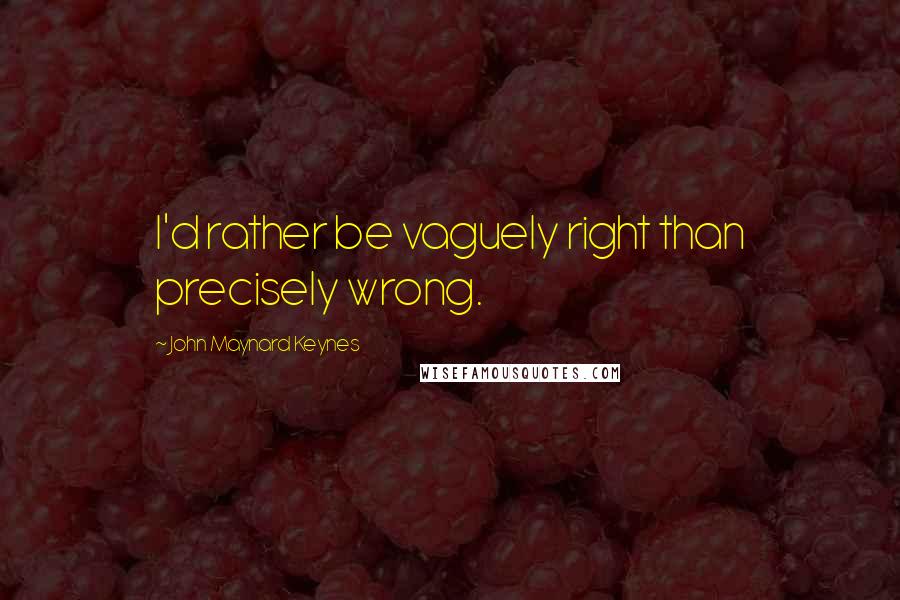 John Maynard Keynes quotes: I'd rather be vaguely right than precisely wrong.