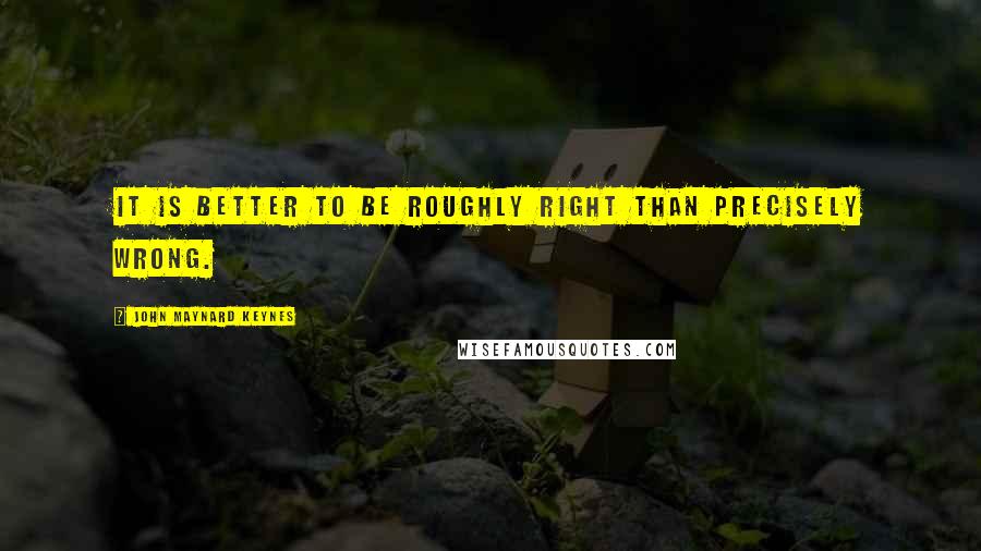 John Maynard Keynes quotes: It is better to be roughly right than precisely wrong. John Maynard Keynes quotes: It is better to be roughly right than precisely wrong.