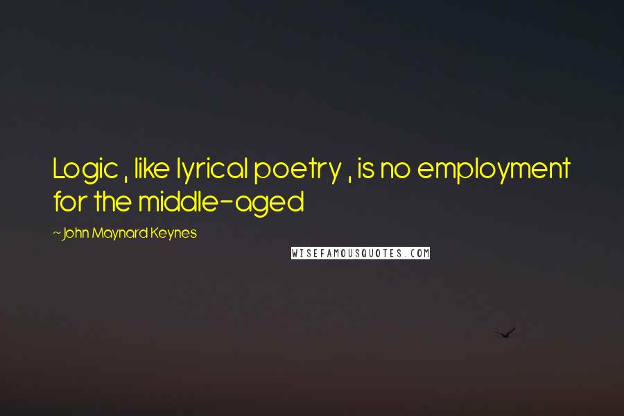 John Maynard Keynes quotes: Logic , like lyrical poetry , is no employment for the middle-aged John Maynard Keynes quotes: Logic , like lyrical poetry , is no employment for the middle-aged