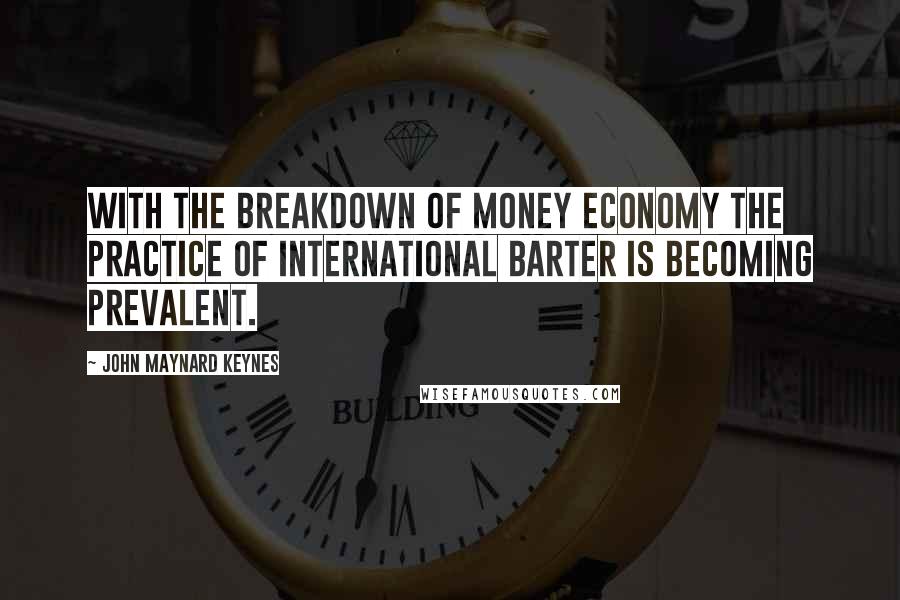 John Maynard Keynes quotes: With the breakdown of money economy the practice of international barter is becoming prevalent.