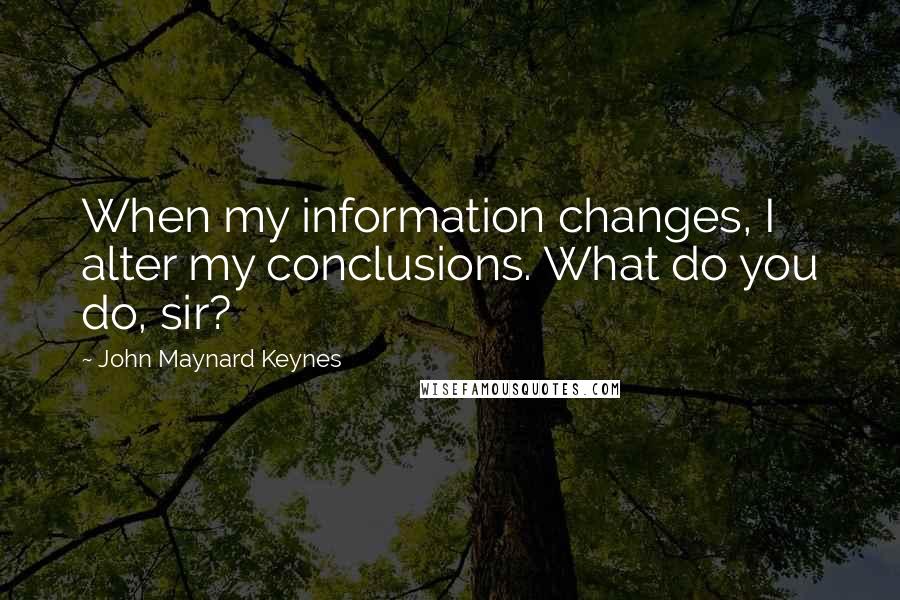 John Maynard Keynes quotes: When my information changes, I alter my conclusions. What do you do, sir?