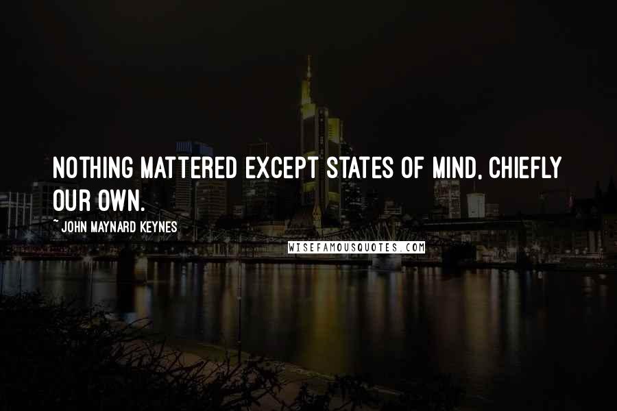 John Maynard Keynes quotes: Nothing mattered except states of mind, chiefly our own. John Maynard Keynes quotes: Nothing mattered except states of mind, chiefly our own.