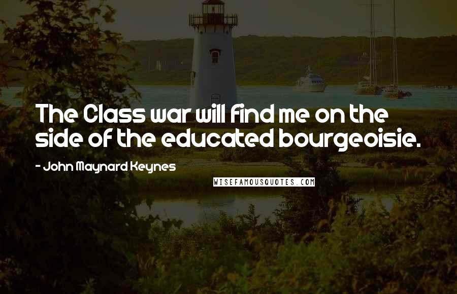 John Maynard Keynes quotes: The Class war will find me on the side of the educated bourgeoisie.