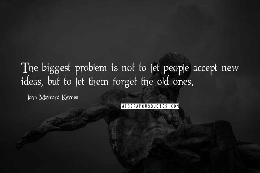 John Maynard Keynes quotes: The biggest problem is not to let people accept new ideas, but to let them forget the old ones. John Maynard Keynes quotes: The biggest problem is not to let people accept new ideas, but to let them forget the old ones.