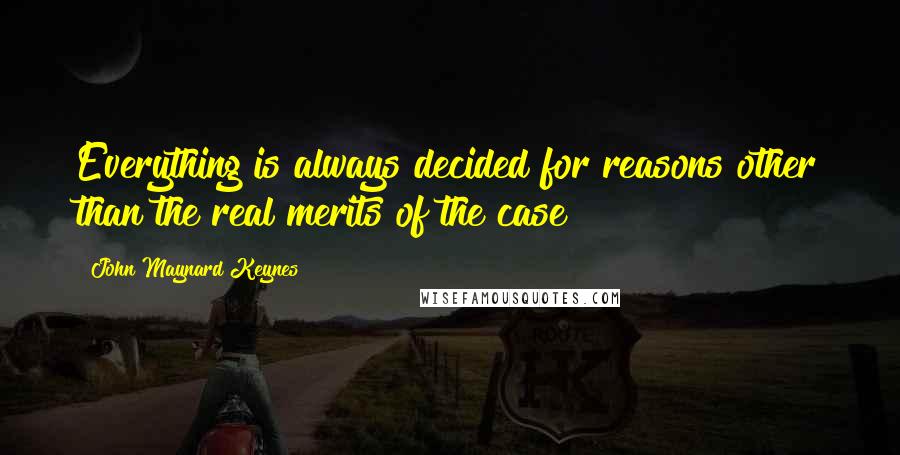 John Maynard Keynes quotes: Everything is always decided for reasons other than the real merits of the case