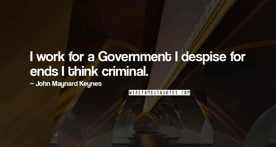 John Maynard Keynes quotes: I work for a Government I despise for ends I think criminal.