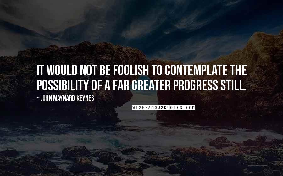 John Maynard Keynes quotes: It would not be foolish to contemplate the possibility of a far greater progress still. John Maynard Keynes quotes: It would not be foolish to contemplate the possibility of a far greater progress still.