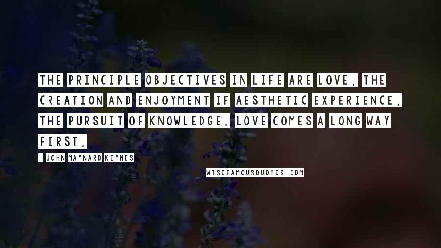 John Maynard Keynes quotes: The principle objectives in life are love, the creation and enjoyment if aesthetic experience, the pursuit of knowledge. Love comes a long way first.