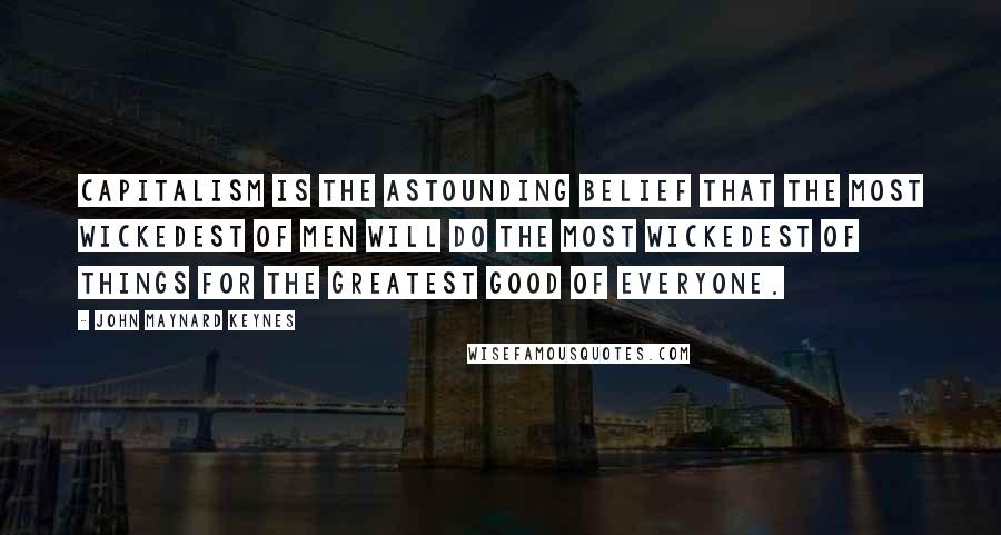 John Maynard Keynes quotes: Capitalism is the astounding belief that the most wickedest of men will do the most wickedest of things for the greatest good of everyone.