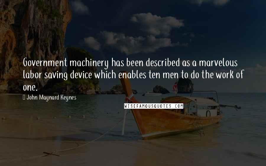 John Maynard Keynes quotes: Government machinery has been described as a marvelous labor saving device which enables ten men to do the work of one. John Maynard Keynes quotes: Government machinery has been described as a marvelous labor saving device which enables ten men to do the work of one.