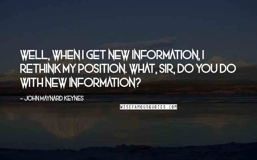 John Maynard Keynes quotes: Well, when I get new information, I rethink my position. What, sir, do you do with new information?