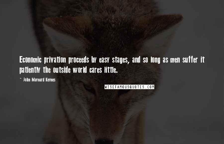 John Maynard Keynes quotes: Economic privation proceeds by easy stages, and so long as men suffer it patiently the outside world cares little. John Maynard Keynes quotes: Economic privation proceeds by easy stages, and so long as men suffer it patiently the outside world cares little.