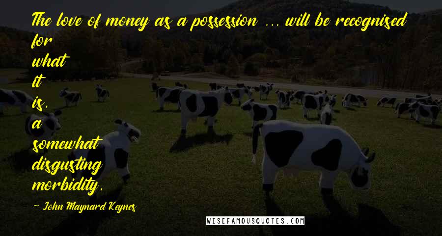 John Maynard Keynes quotes: The love of money as a possession ... will be recognised for what it is, a somewhat disgusting morbidity.