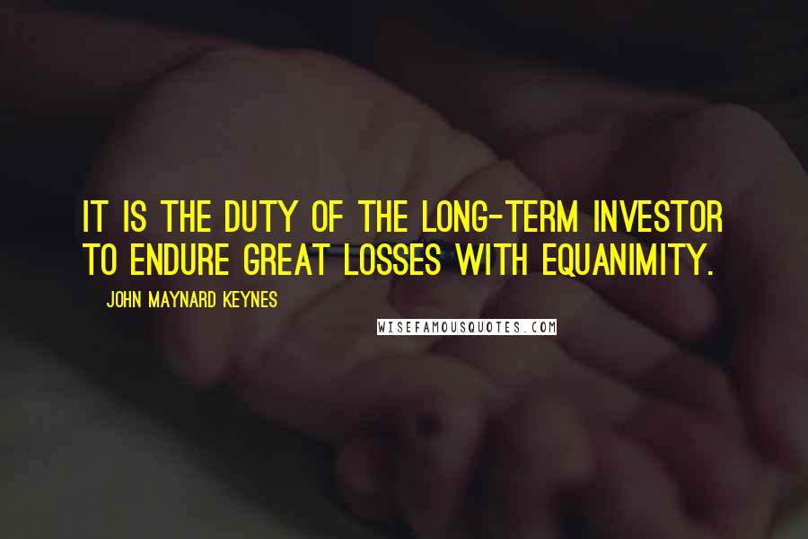 John Maynard Keynes quotes: It is the duty of the long-term investor to endure great losses with equanimity.