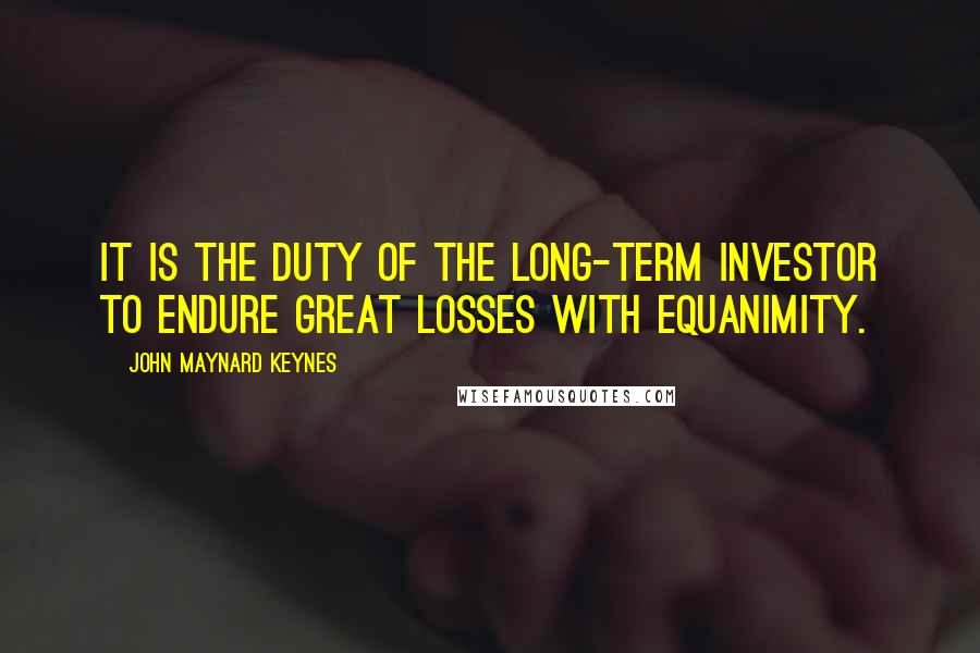 John Maynard Keynes quotes: It is the duty of the long-term investor to endure great losses with equanimity. John Maynard Keynes quotes: It is the duty of the long-term investor to endure great losses with equanimity.