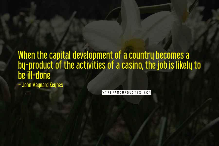 John Maynard Keynes quotes: When the capital development of a country becomes a by-product of the activities of a casino, the job is likely to be ill-done
