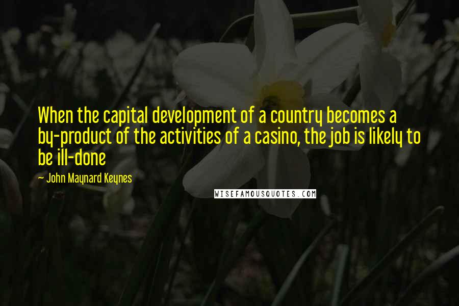 John Maynard Keynes quotes: When the capital development of a country becomes a by-product of the activities of a casino, the job is likely to be ill-done John Maynard Keynes quotes: When the capital development of a country becomes a by-product of the activities of a casino, the job is likely to be ill-done